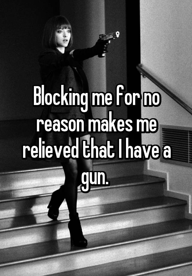 Blocking me for no reason makes me relieved that I have a gun. 