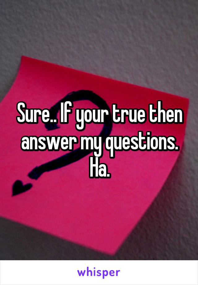 Sure.. If your true then answer my questions. Ha.