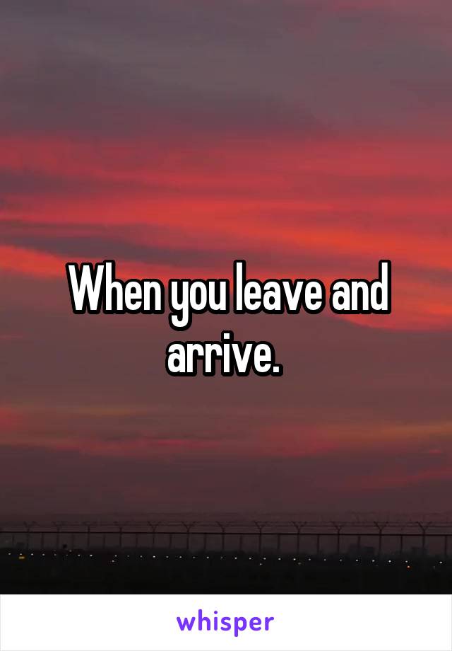 When you leave and arrive. 