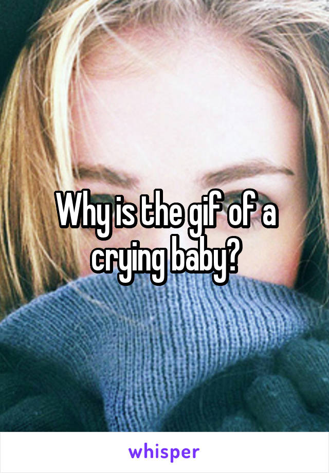 Why is the gif of a crying baby?