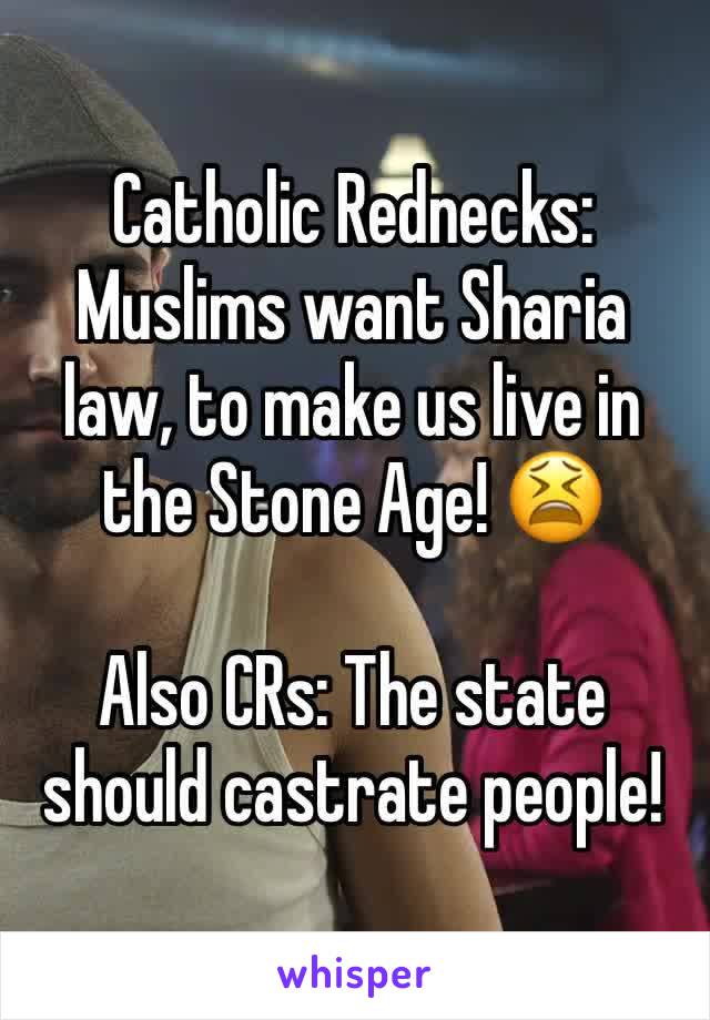 Catholic Rednecks: Muslims want Sharia law, to make us live in the Stone Age! 😫

Also CRs: The state should castrate people!