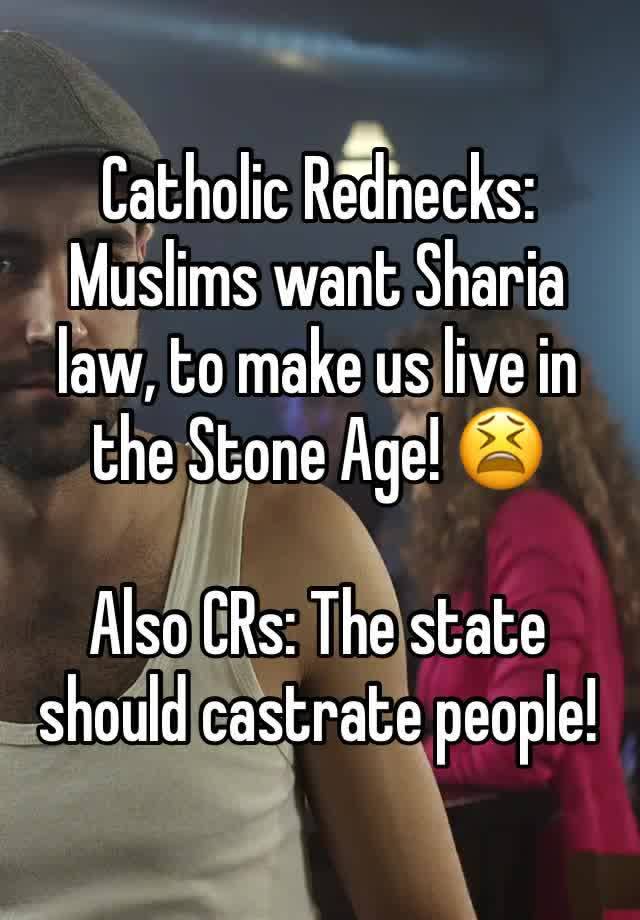 Catholic Rednecks: Muslims want Sharia law, to make us live in the Stone Age! 😫

Also CRs: The state should castrate people!