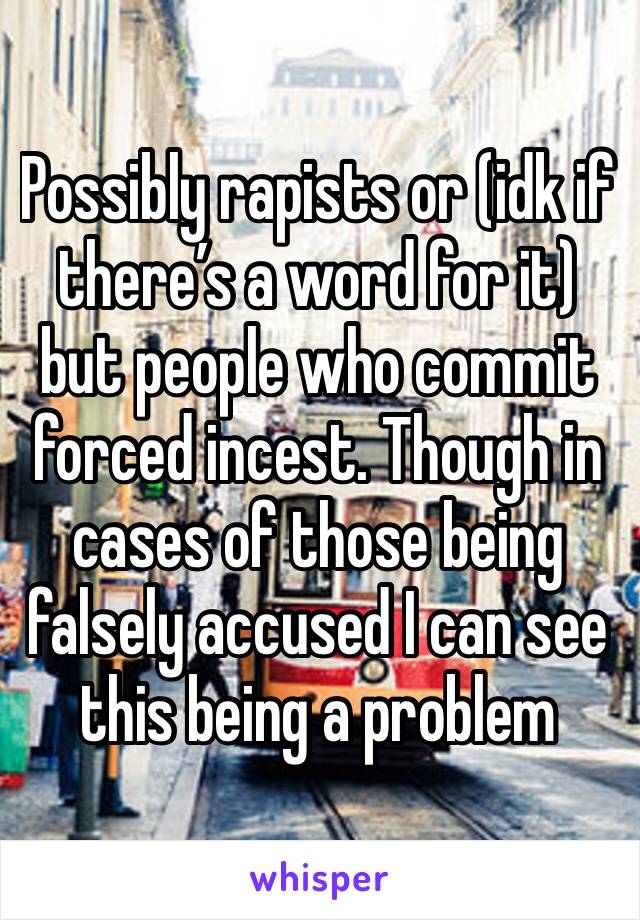 Possibly rapists or (idk if there’s a word for it) but people who commit  forced incest. Though in cases of those being falsely accused I can see this being a problem