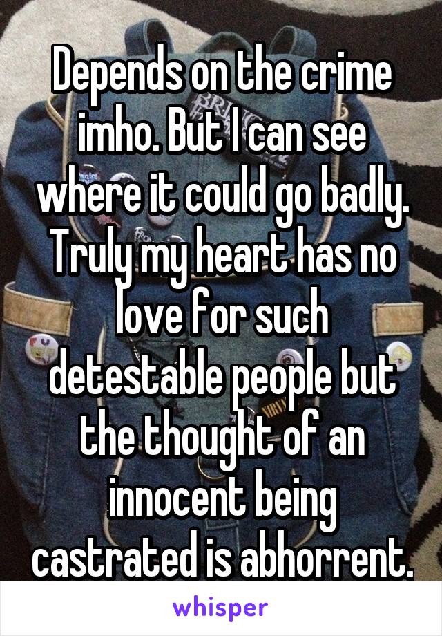 Depends on the crime imho. But I can see where it could go badly. Truly my heart has no love for such detestable people but the thought of an innocent being castrated is abhorrent.