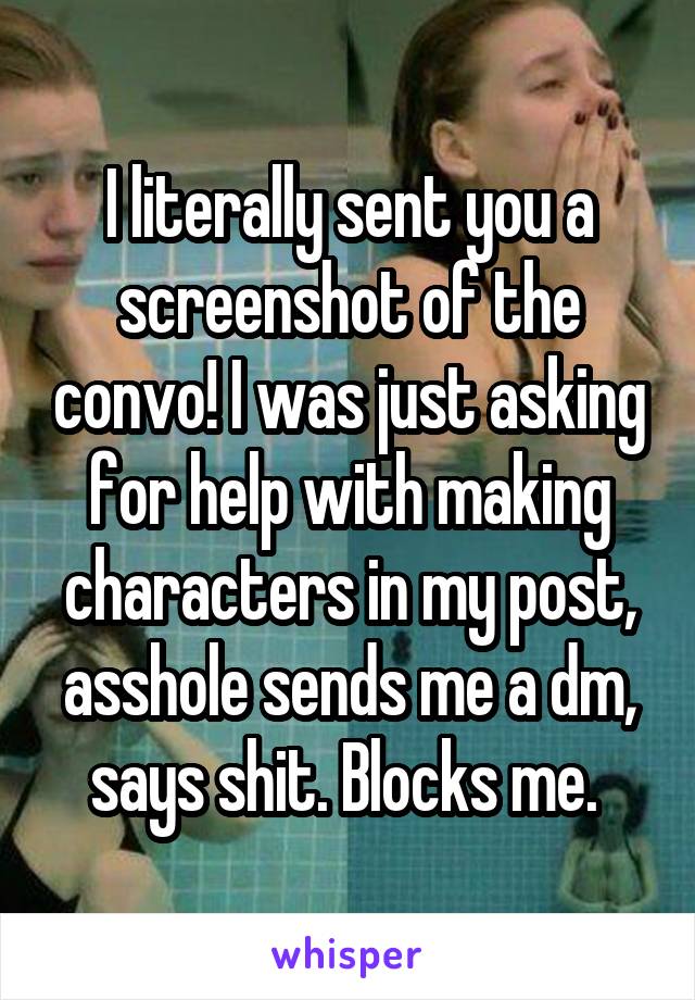 I literally sent you a screenshot of the convo! I was just asking for help with making characters in my post, asshole sends me a dm, says shit. Blocks me. 