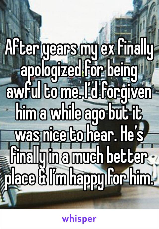 After years my ex finally apologized for being awful to me. I’d forgiven him a while ago but it was nice to hear. He’s finally in a much better place & I’m happy for him. 