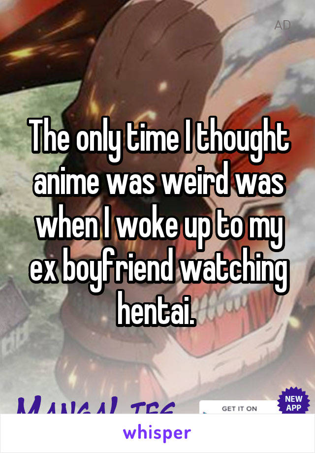 The only time I thought anime was weird was when I woke up to my ex boyfriend watching hentai. 