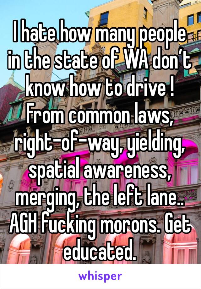 I hate how many people in the state of WA don’t know how to drive ! From common laws, right-of-way, yielding, spatial awareness, merging, the left lane.. AGH fucking morons. Get educated. 