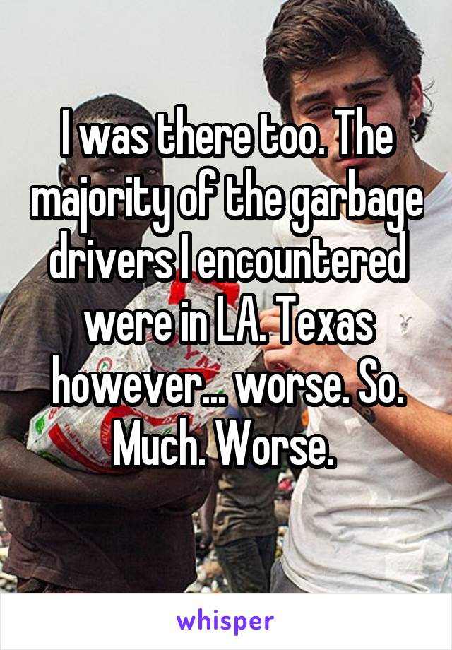 I was there too. The majority of the garbage drivers I encountered were in LA. Texas however... worse. So. Much. Worse. 
