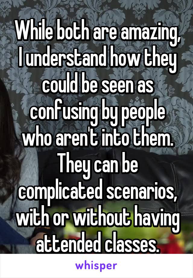 While both are amazing, I understand how they could be seen as confusing by people who aren't into them. They can be complicated scenarios, with or without having attended classes.