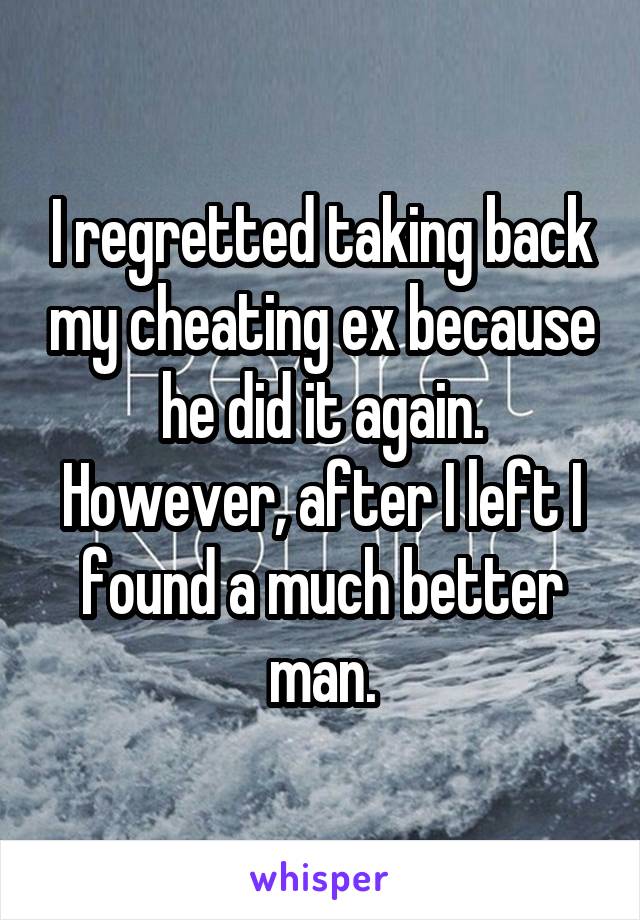 I regretted taking back my cheating ex because he did it again. However, after I left I found a much better man.