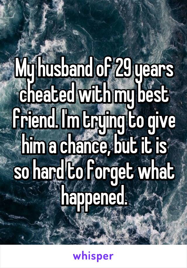 My husband of 29 years cheated with my best friend. I'm trying to give him a chance, but it is so hard to forget what happened.