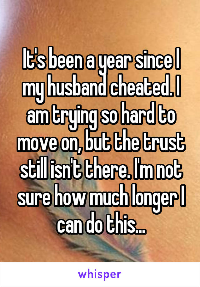 It's been a year since I my husband cheated. I am trying so hard to move on, but the trust still isn't there. I'm not sure how much longer I can do this...