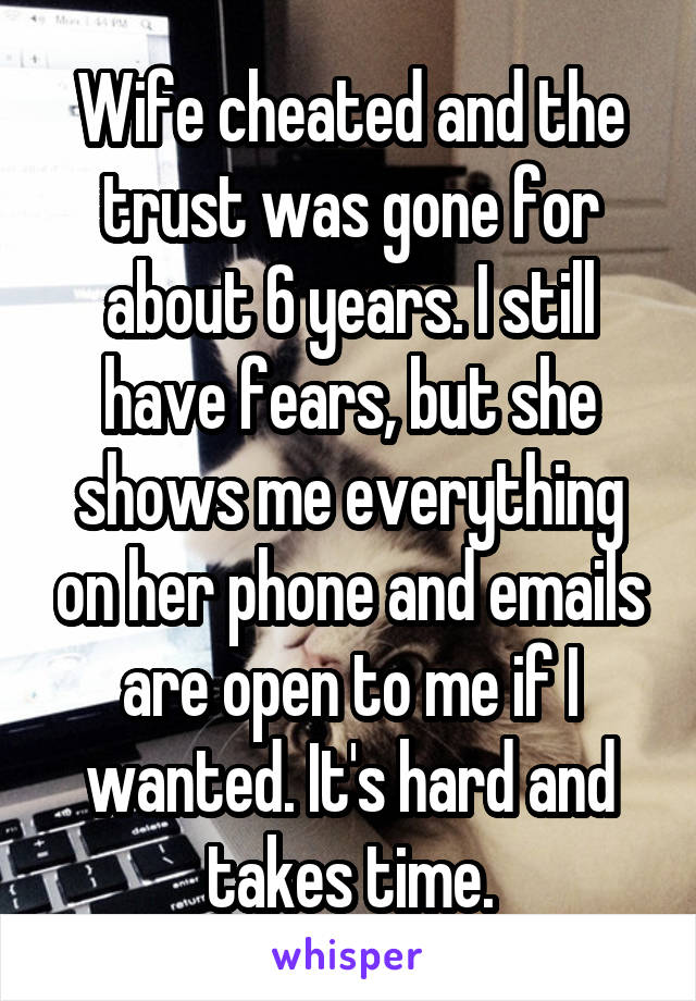 Wife cheated and the trust was gone for about 6 years. I still have fears, but she shows me everything on her phone and emails are open to me if I wanted. It's hard and takes time.