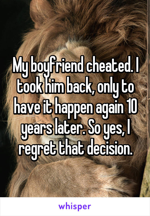My boyfriend cheated. I took him back, only to have it happen again 10 years later. So yes, I regret that decision.