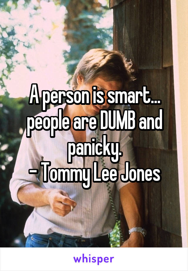 A person is smart... people are DUMB and panicky.
- Tommy Lee Jones