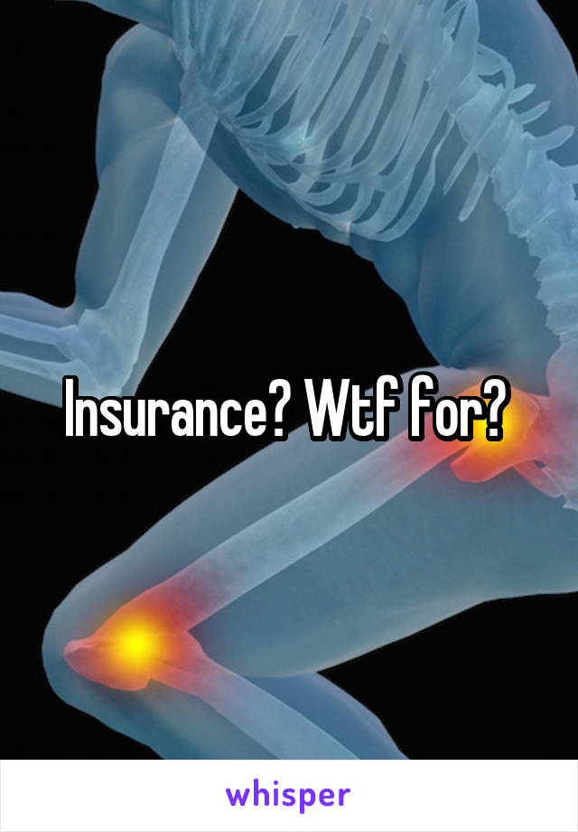 Insurance? Wtf for? 