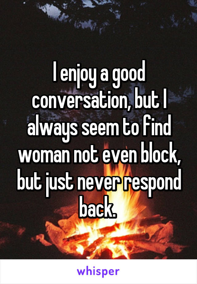 I enjoy a good conversation, but I always seem to find woman not even block, but just never respond back. 