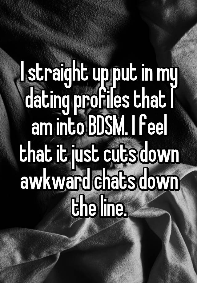 I straight up put in my dating profiles that I am into BDSM. I feel that it just cuts down awkward chats down the line.