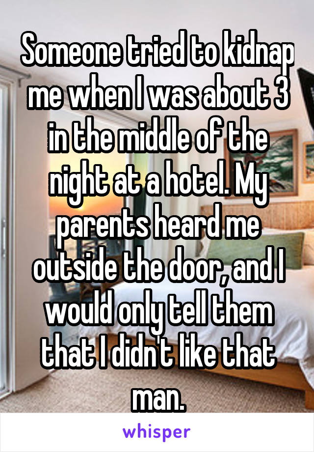 Someone tried to kidnap me when I was about 3 in the middle of the night at a hotel. My parents heard me outside the door, and I would only tell them that I didn't like that man.