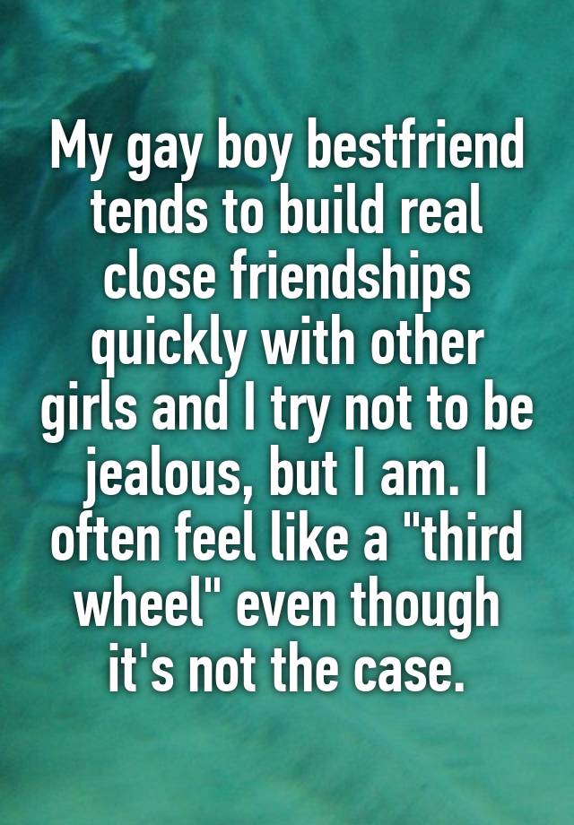 My gay boy bestfriend tends to build real close friendships quickly with other girls and I try not to be jealous, but I am. I often feel like a "third wheel" even though it's not the case.