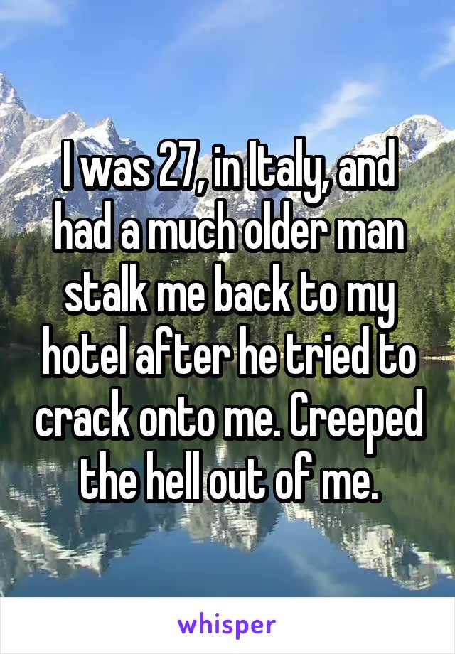 I was 27, in Italy, and had a much older man stalk me back to my hotel after he tried to crack onto me. Creeped the hell out of me.