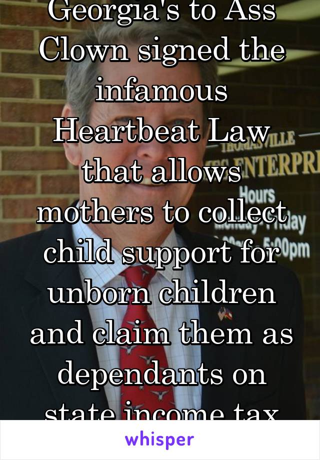 Georgia's to Ass Clown signed the infamous Heartbeat Law that allows mothers to collect child support for unborn children and claim them as dependants on state income tax returns