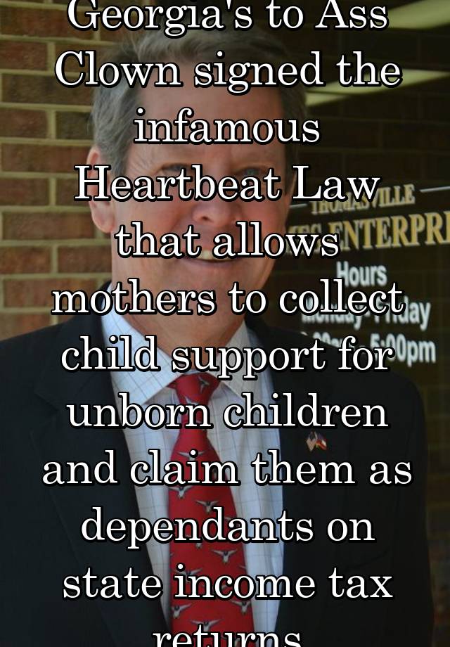 Georgia's to Ass Clown signed the infamous Heartbeat Law that allows mothers to collect child support for unborn children and claim them as dependants on state income tax returns