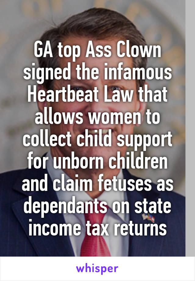 GA top Ass Clown signed the infamous Heartbeat Law that allows women to collect child support for unborn children and claim fetuses as dependants on state income tax returns