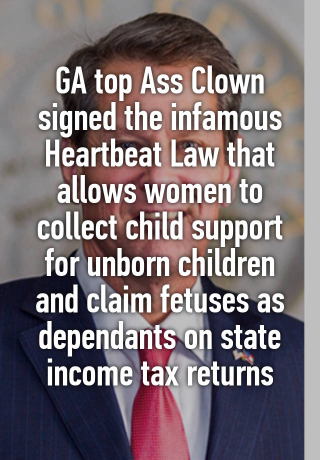 GA top Ass Clown signed the infamous Heartbeat Law that allows women to collect child support for unborn children and claim fetuses as dependants on state income tax returns