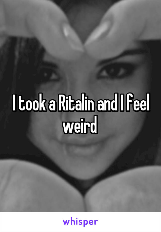 I took a Ritalin and I feel weird 