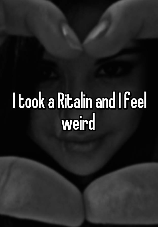 I took a Ritalin and I feel weird 