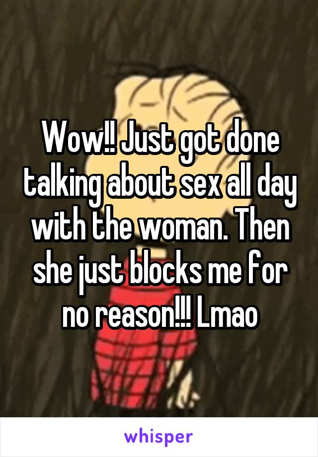 Wow!! Just got done talking about sex all day with the woman. Then she just blocks me for no reason!!! Lmao