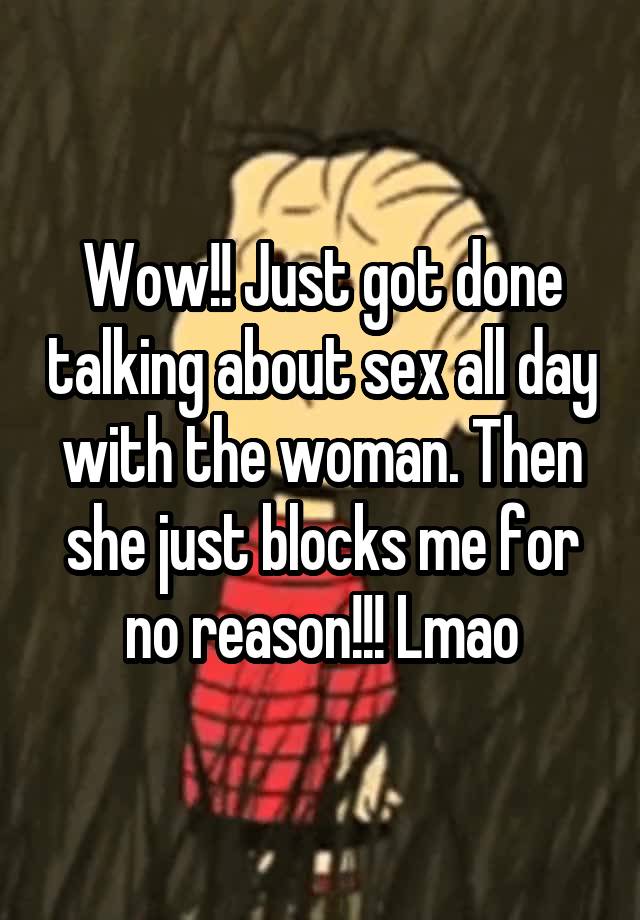 Wow!! Just got done talking about sex all day with the woman. Then she just blocks me for no reason!!! Lmao