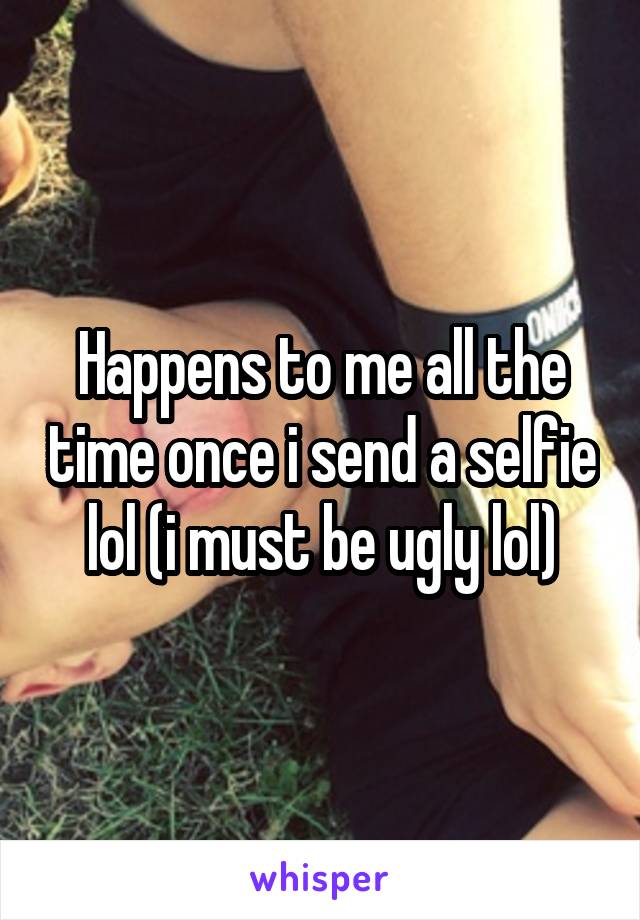 Happens to me all the time once i send a selfie lol (i must be ugly lol)