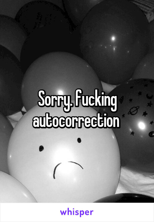 Sorry. fucking autocorrection 