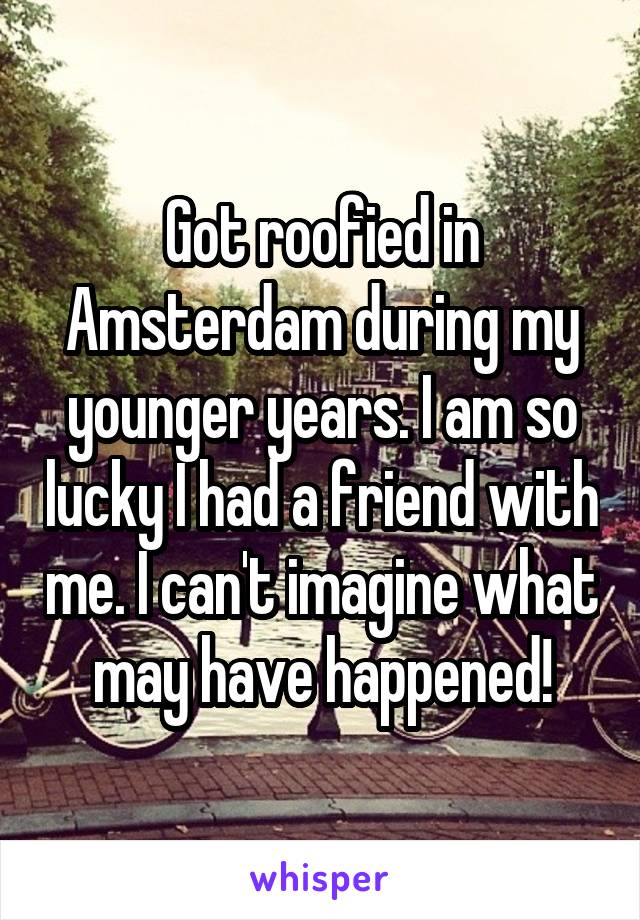 Got roofied in Amsterdam during my younger years. I am so lucky I had a friend with me. I can't imagine what may have happened!
