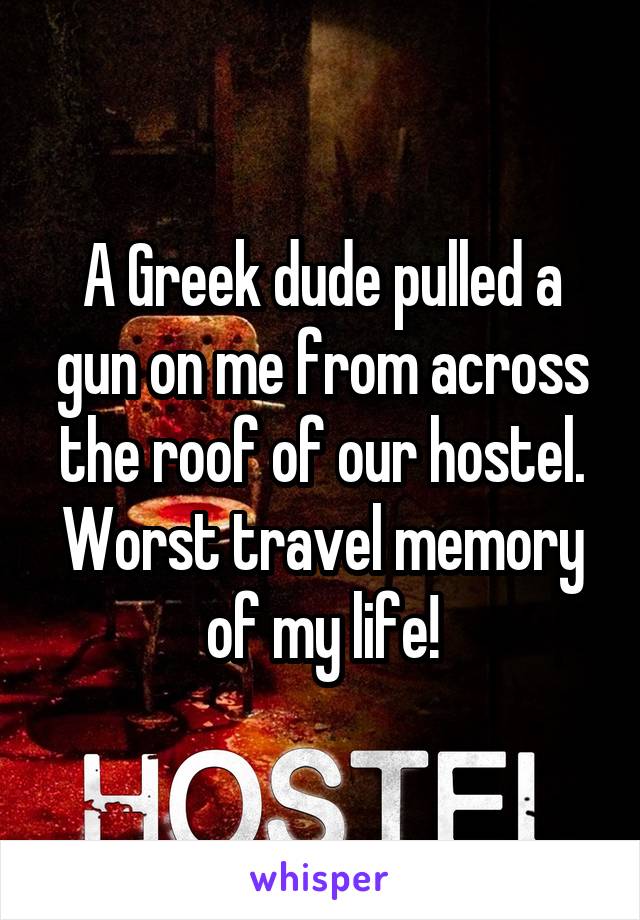 A Greek dude pulled a gun on me from across the roof of our hostel. Worst travel memory of my life!