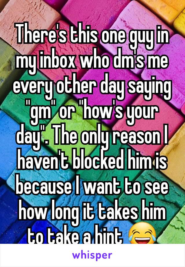 There's this one guy in my inbox who dm's me every other day saying "gm" or "how's your day". The only reason I haven't blocked him is because I want to see how long it takes him to take a hint 😂