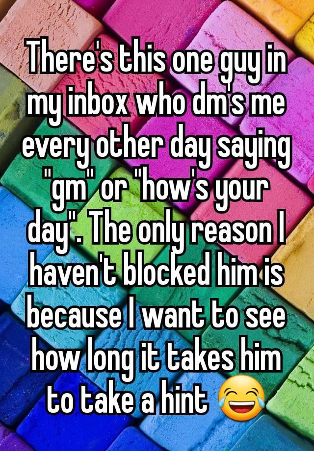 There's this one guy in my inbox who dm's me every other day saying "gm" or "how's your day". The only reason I haven't blocked him is because I want to see how long it takes him to take a hint 😂