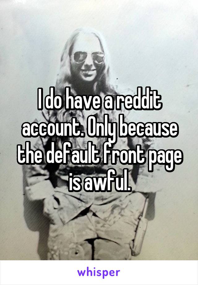 I do have a reddit account. Only because the default front page is awful.