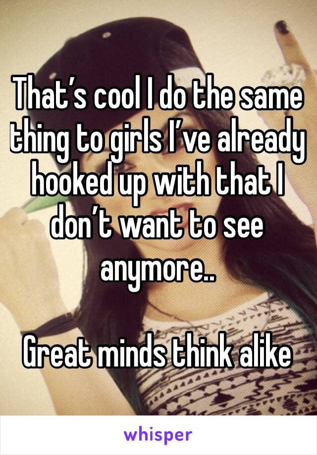 That’s cool I do the same thing to girls I’ve already hooked up with that I don’t want to see anymore..

Great minds think alike