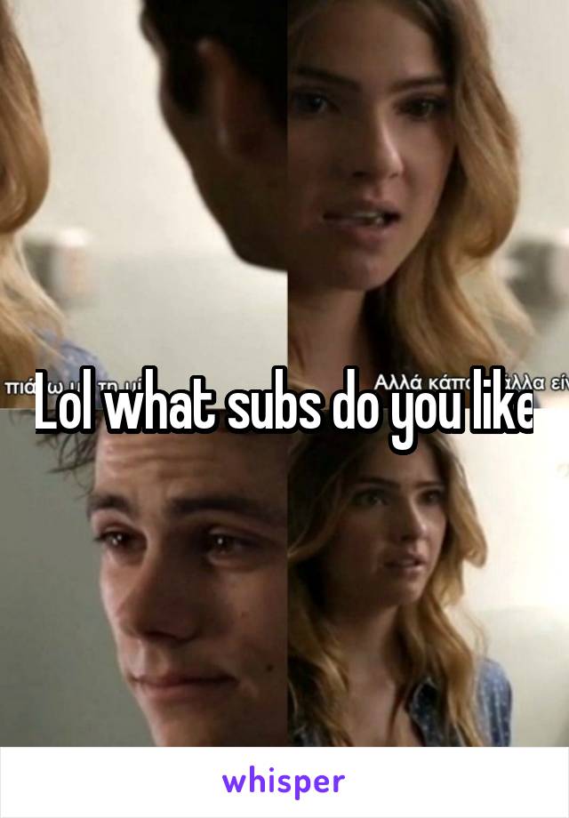 Lol what subs do you like