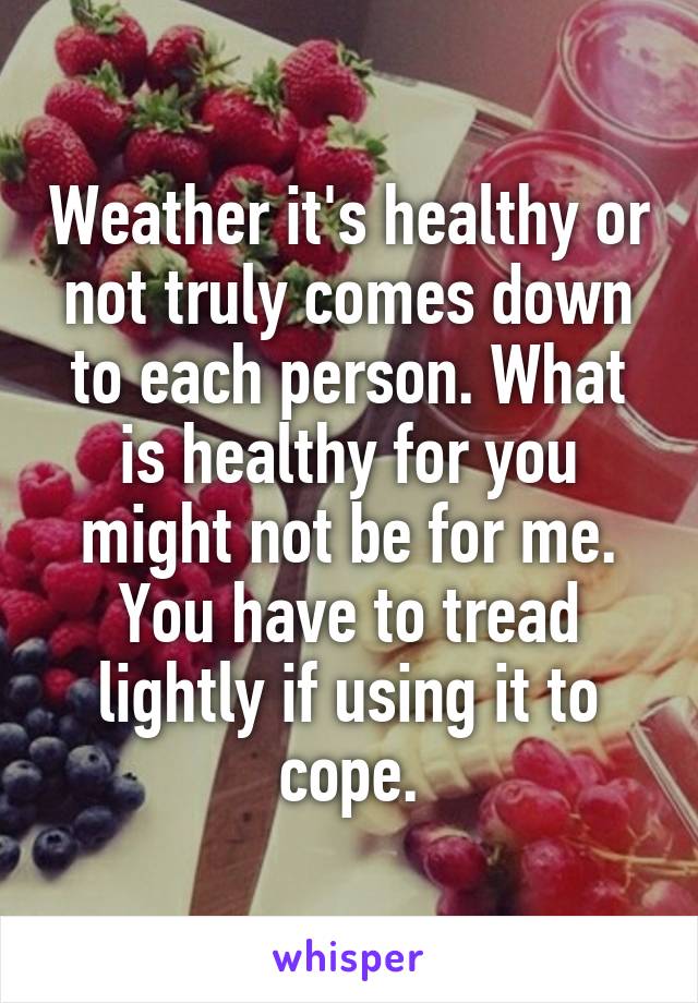 Weather it's healthy or not truly comes down to each person. What is healthy for you might not be for me. You have to tread lightly if using it to cope.