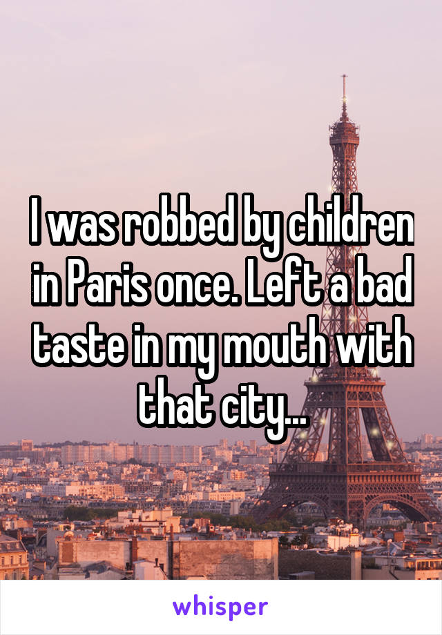 I was robbed by children in Paris once. Left a bad taste in my mouth with that city...