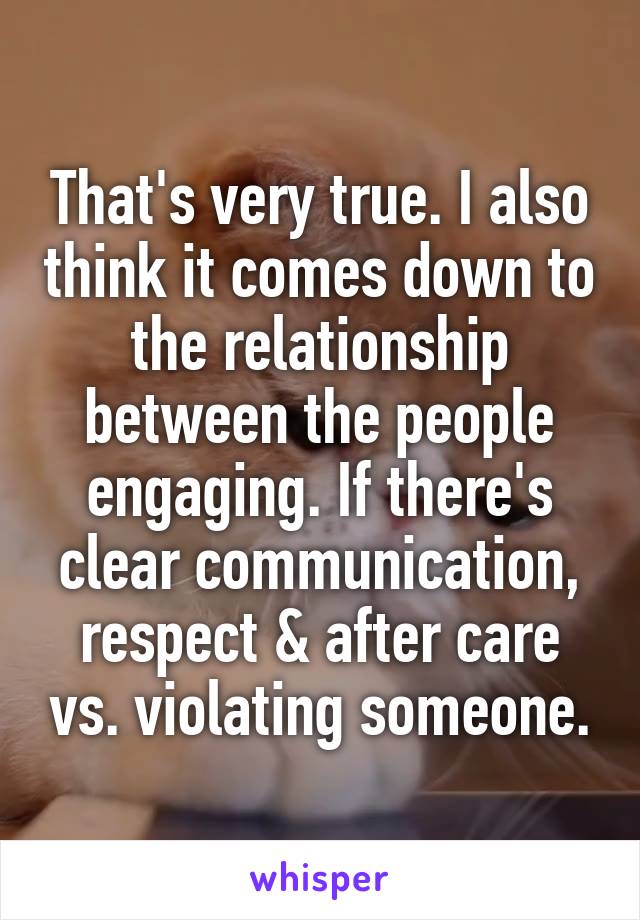 That's very true. I also think it comes down to the relationship between the people engaging. If there's clear communication, respect & after care vs. violating someone.