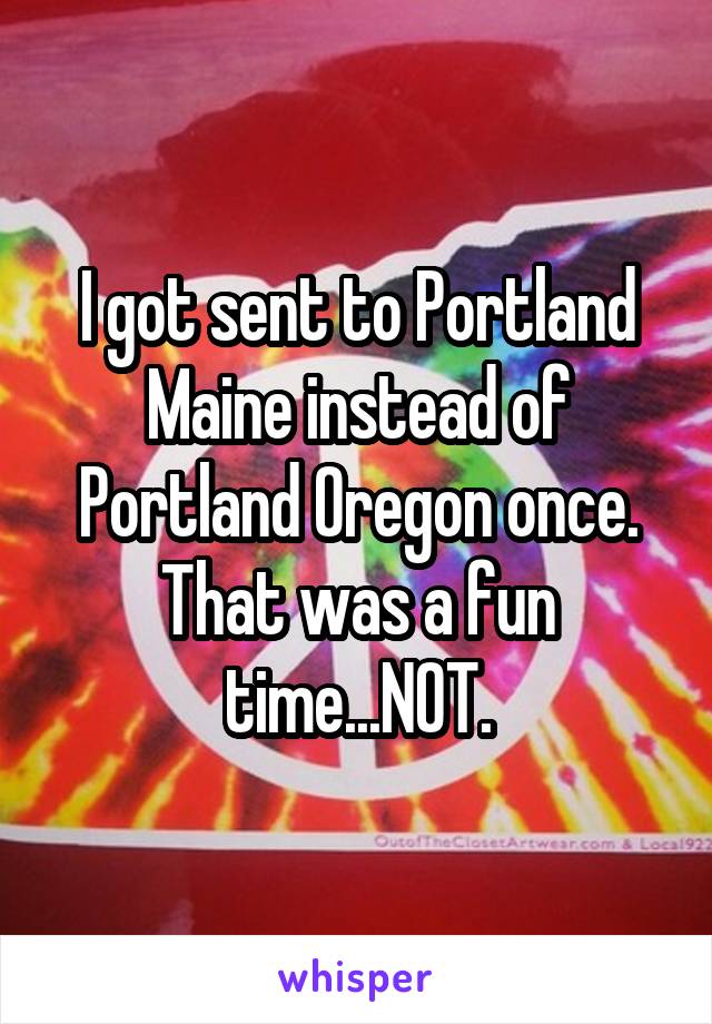 I got sent to Portland Maine instead of Portland Oregon once. That was a fun time...NOT.