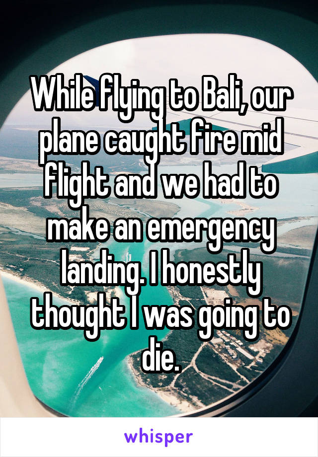 While flying to Bali, our plane caught fire mid flight and we had to make an emergency landing. I honestly thought I was going to die.