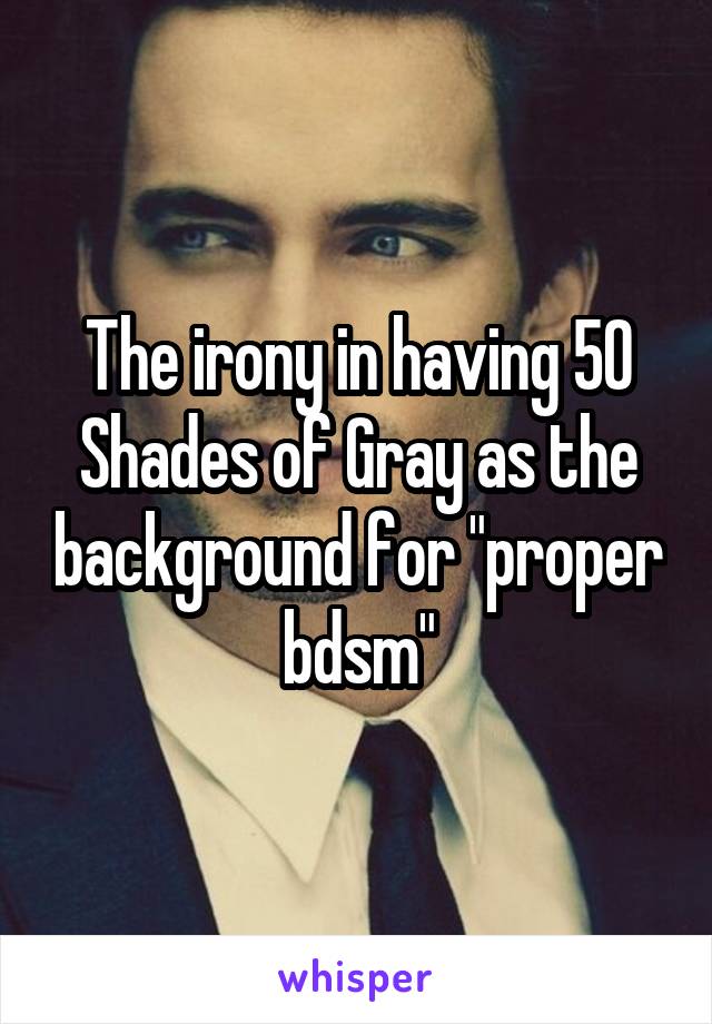 The irony in having 50 Shades of Gray as the background for "proper bdsm"