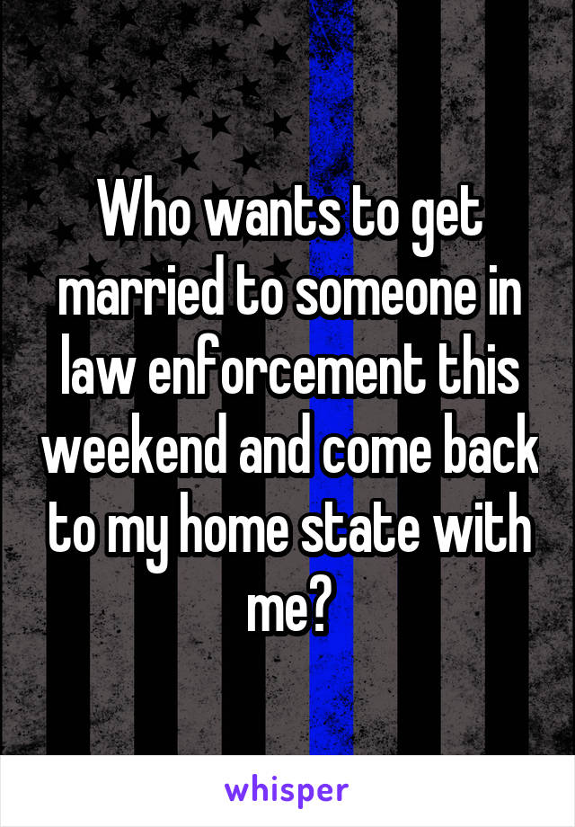 Who wants to get married to someone in law enforcement this weekend and come back to my home state with me?